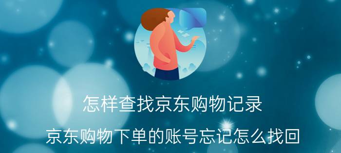 怎样查找京东购物记录 京东购物下单的账号忘记怎么找回？